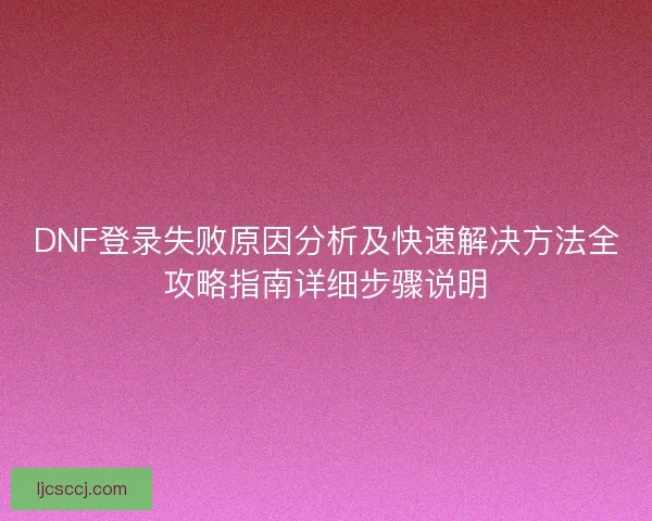 DNF登录失败原因分析及快速解决方法全攻略指南详细步骤说明